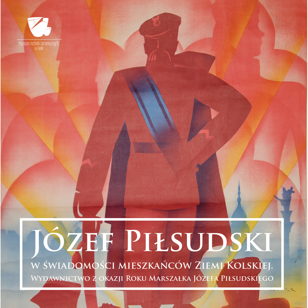 Józef Piłsudski w świadomości mieszkańców Ziemi Kolskiej - wydawnictwo z okazji roku Marszałka Józefa Piłsudskiego 